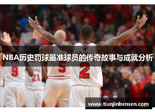NBA历史罚球最准球员的传奇故事与成就分析