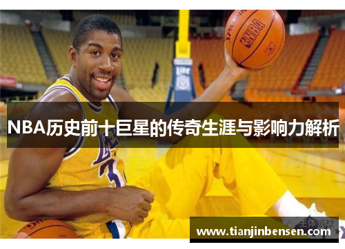 NBA历史前十巨星的传奇生涯与影响力解析