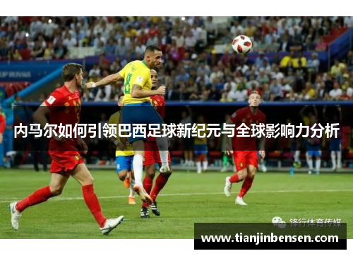 内马尔如何引领巴西足球新纪元与全球影响力分析