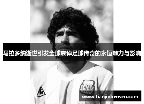 马拉多纳逝世引发全球哀悼足球传奇的永恒魅力与影响
