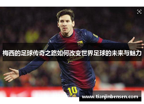 梅西的足球传奇之路如何改变世界足球的未来与魅力