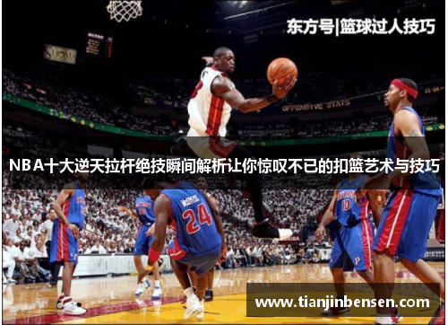 NBA十大逆天拉杆绝技瞬间解析让你惊叹不已的扣篮艺术与技巧