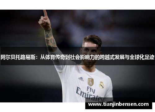 阿尔贝托路易斯：从体育传奇到社会影响力的跨越式发展与全球化足迹