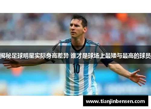 揭秘足球明星实际身高差异 谁才是球场上最矮与最高的球员