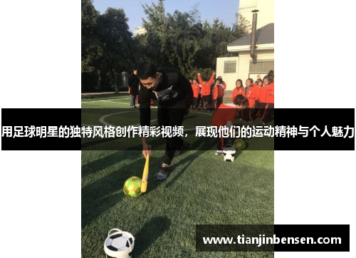用足球明星的独特风格创作精彩视频，展现他们的运动精神与个人魅力