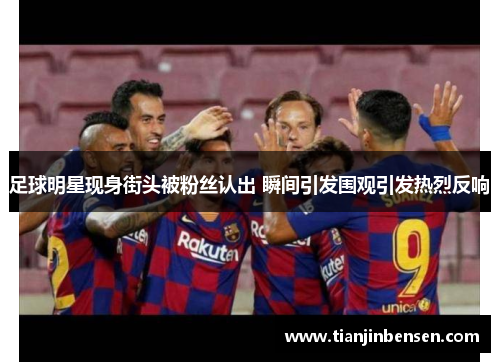 足球明星现身街头被粉丝认出 瞬间引发围观引发热烈反响