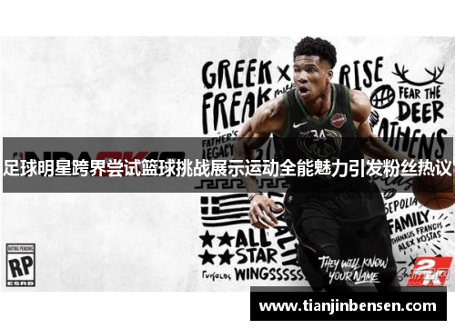 足球明星跨界尝试篮球挑战展示运动全能魅力引发粉丝热议