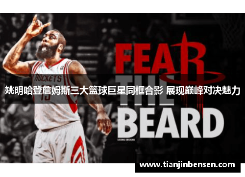 姚明哈登詹姆斯三大篮球巨星同框合影 展现巅峰对决魅力