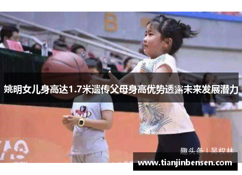 姚明女儿身高达1.7米遗传父母身高优势透露未来发展潜力