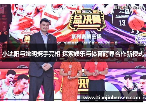 小沈阳与姚明携手亮相 探索娱乐与体育跨界合作新模式