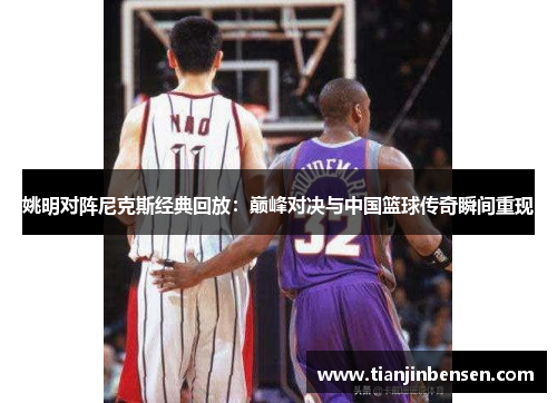 姚明对阵尼克斯经典回放：巅峰对决与中国篮球传奇瞬间重现