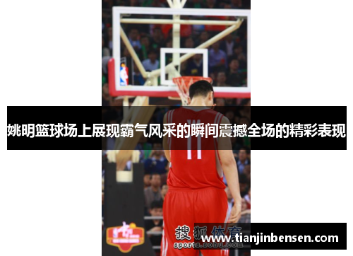 姚明篮球场上展现霸气风采的瞬间震撼全场的精彩表现