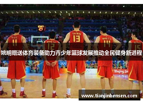 姚明赠送体育装备助力青少年篮球发展推动全民健身新进程