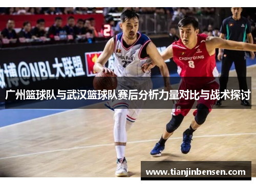 广州篮球队与武汉篮球队赛后分析力量对比与战术探讨