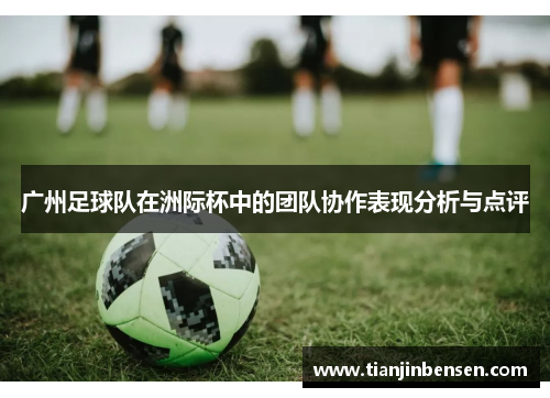 广州足球队在洲际杯中的团队协作表现分析与点评