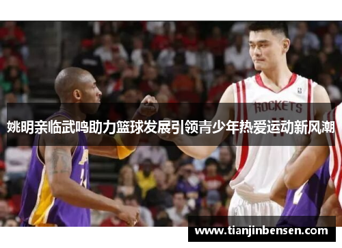 姚明亲临武鸣助力篮球发展引领青少年热爱运动新风潮