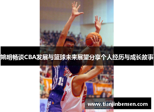 姚明畅谈CBA发展与篮球未来展望分享个人经历与成长故事