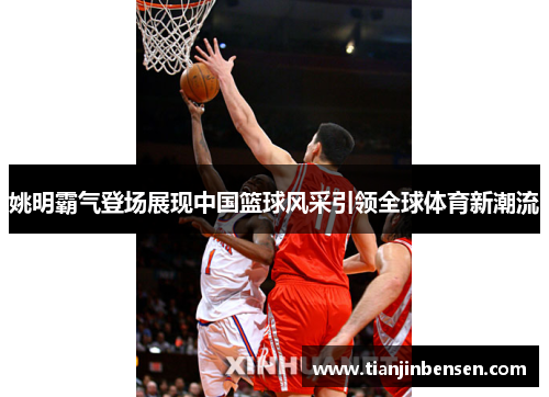 姚明霸气登场展现中国篮球风采引领全球体育新潮流