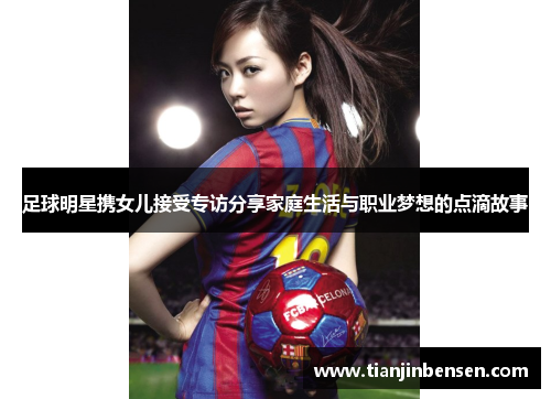足球明星携女儿接受专访分享家庭生活与职业梦想的点滴故事