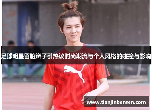 足球明星留脏辫子引热议时尚潮流与个人风格的碰撞与影响
