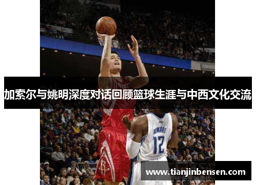 加索尔与姚明深度对话回顾篮球生涯与中西文化交流