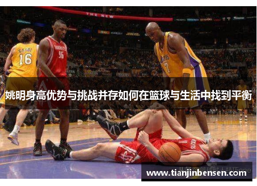 姚明身高优势与挑战并存如何在篮球与生活中找到平衡
