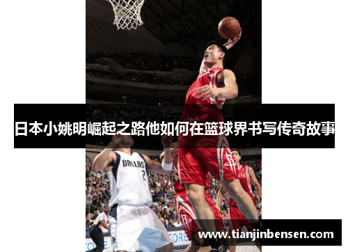 日本小姚明崛起之路他如何在篮球界书写传奇故事