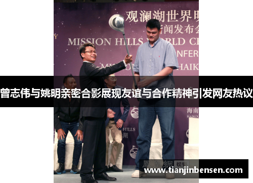 曾志伟与姚明亲密合影展现友谊与合作精神引发网友热议