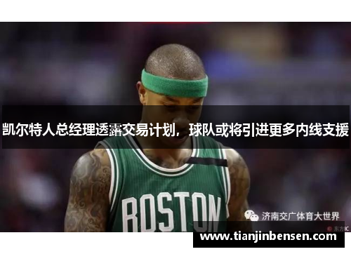 凯尔特人总经理透露交易计划，球队或将引进更多内线支援