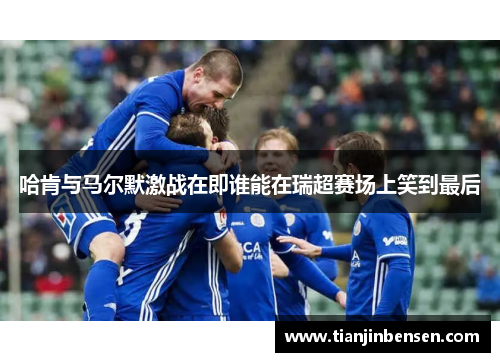 哈肯与马尔默激战在即谁能在瑞超赛场上笑到最后