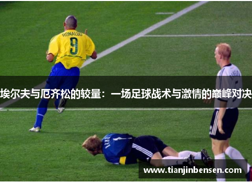 埃尔夫与厄齐松的较量：一场足球战术与激情的巅峰对决