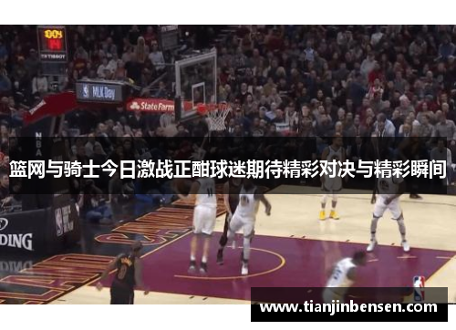 篮网与骑士今日激战正酣球迷期待精彩对决与精彩瞬间